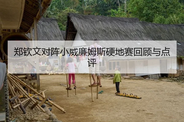 郑钦文对阵小威廉姆斯硬地赛回顾与点评